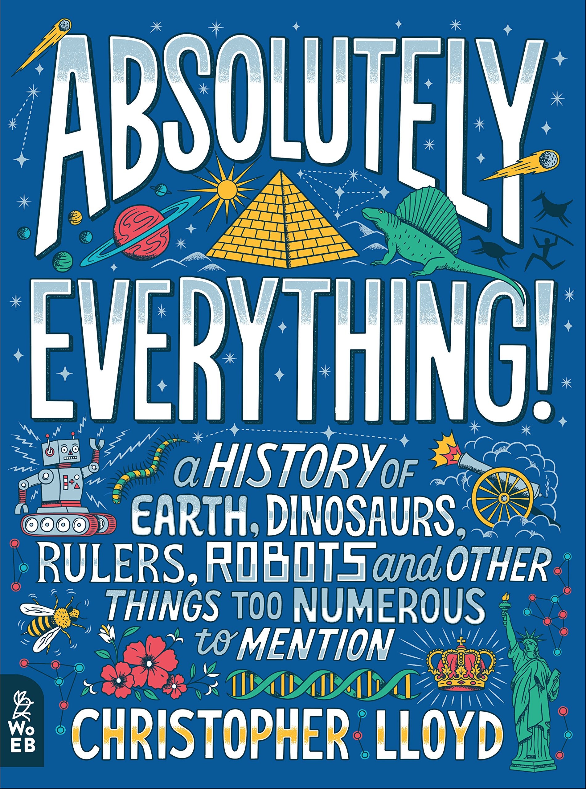 Absolutely Everything A History of Earth Dinosaurs Rulers Robots and Other Things Too Numerous to Mention by What on Earth Books