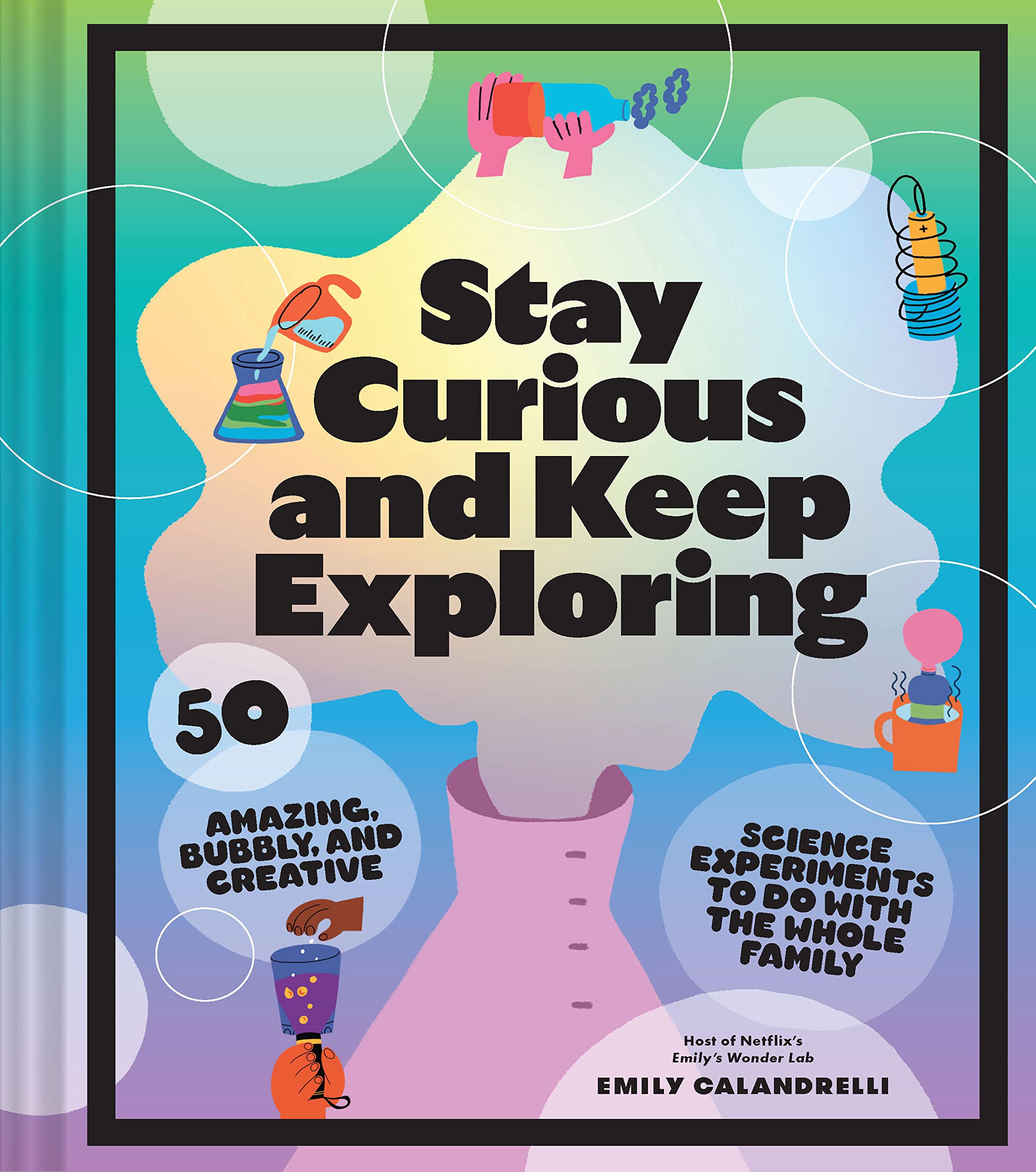 Stay Curious and Keep Exploring 50 Amazing Bubbly and Creative Science Experiments to Do with the Whole Family by Chronicle Books